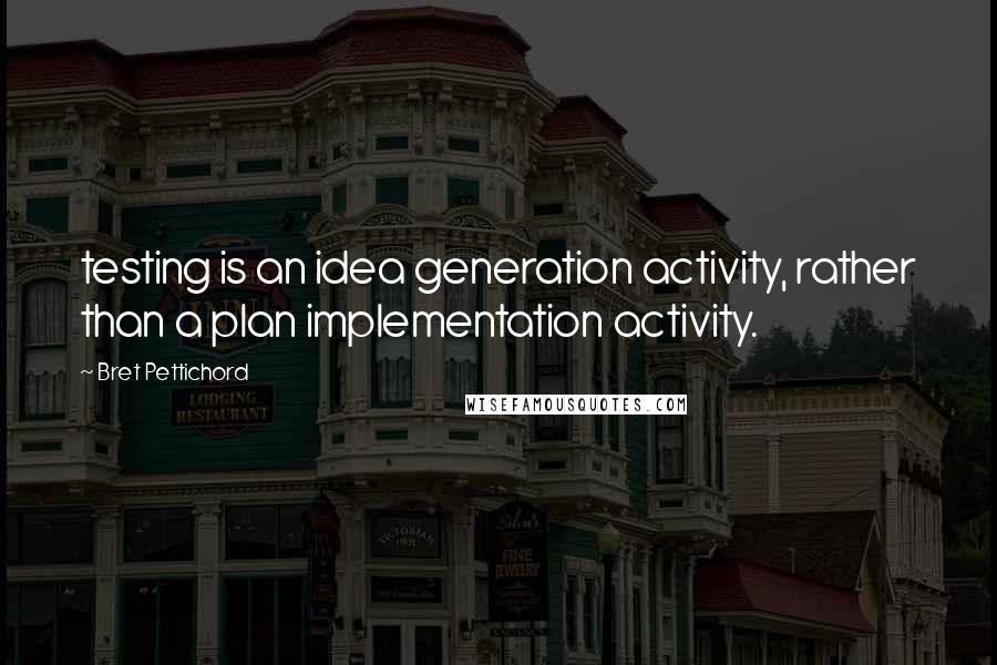 Bret Pettichord Quotes: testing is an idea generation activity, rather than a plan implementation activity.