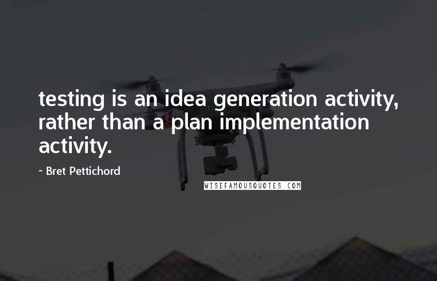 Bret Pettichord Quotes: testing is an idea generation activity, rather than a plan implementation activity.