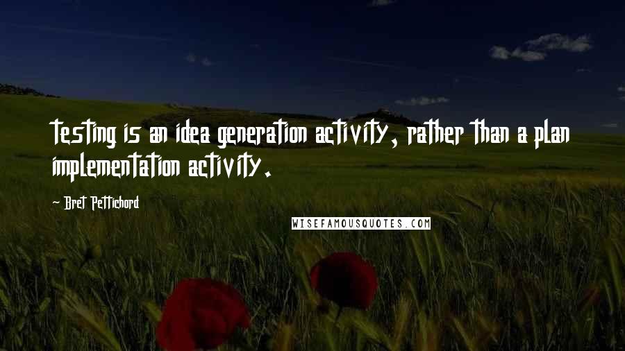 Bret Pettichord Quotes: testing is an idea generation activity, rather than a plan implementation activity.