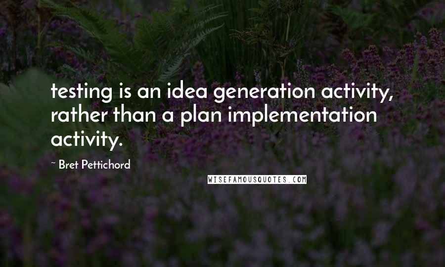 Bret Pettichord Quotes: testing is an idea generation activity, rather than a plan implementation activity.