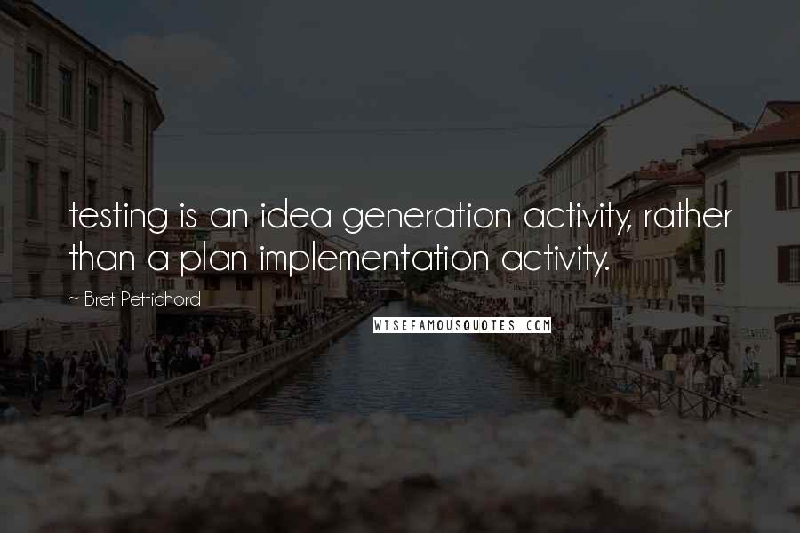 Bret Pettichord Quotes: testing is an idea generation activity, rather than a plan implementation activity.