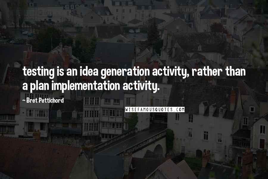 Bret Pettichord Quotes: testing is an idea generation activity, rather than a plan implementation activity.