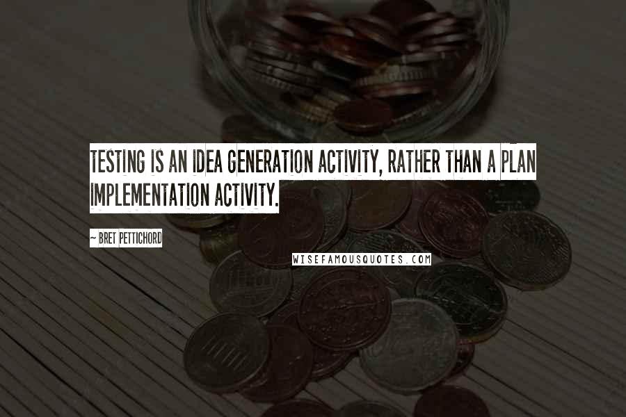 Bret Pettichord Quotes: testing is an idea generation activity, rather than a plan implementation activity.