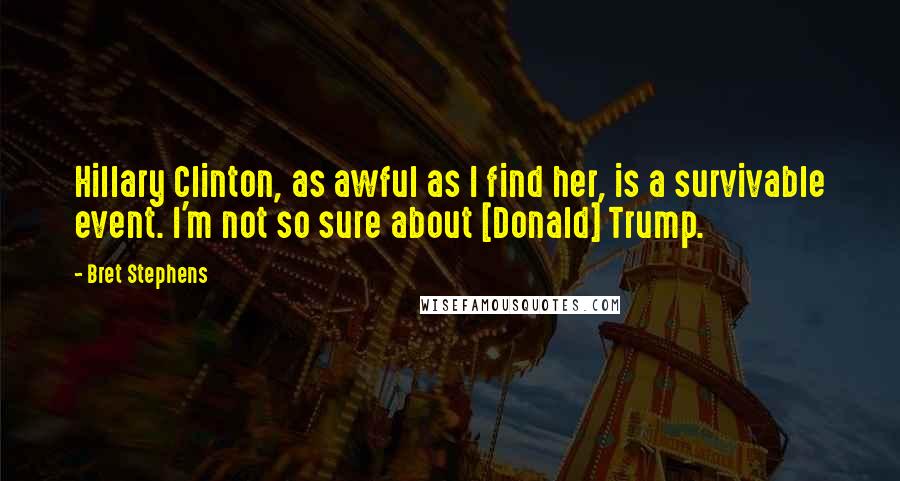 Bret Stephens Quotes: Hillary Clinton, as awful as I find her, is a survivable event. I'm not so sure about [Donald] Trump.