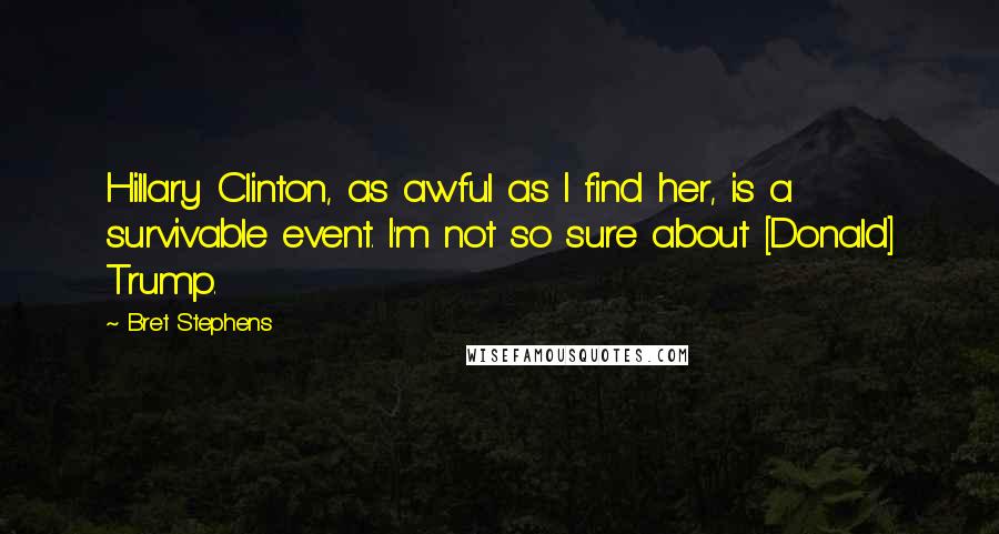 Bret Stephens Quotes: Hillary Clinton, as awful as I find her, is a survivable event. I'm not so sure about [Donald] Trump.