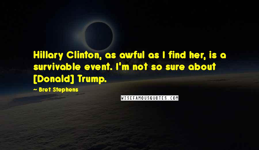 Bret Stephens Quotes: Hillary Clinton, as awful as I find her, is a survivable event. I'm not so sure about [Donald] Trump.