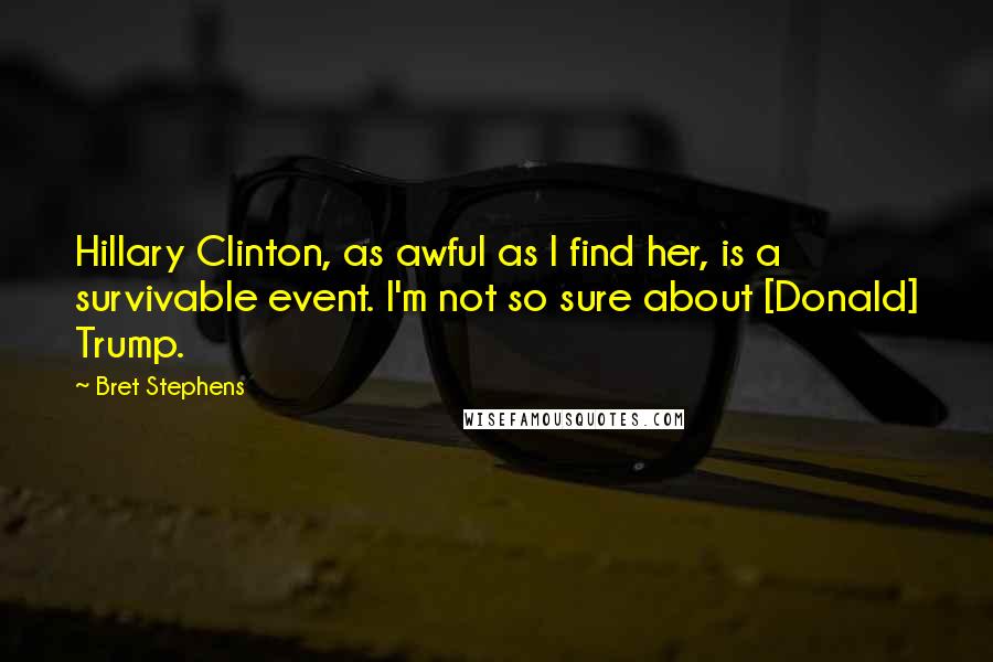 Bret Stephens Quotes: Hillary Clinton, as awful as I find her, is a survivable event. I'm not so sure about [Donald] Trump.