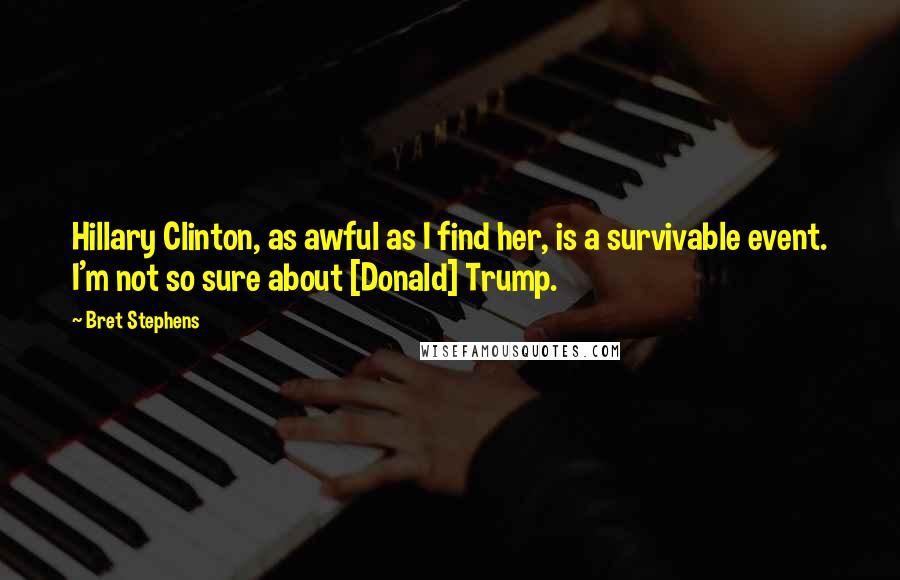 Bret Stephens Quotes: Hillary Clinton, as awful as I find her, is a survivable event. I'm not so sure about [Donald] Trump.