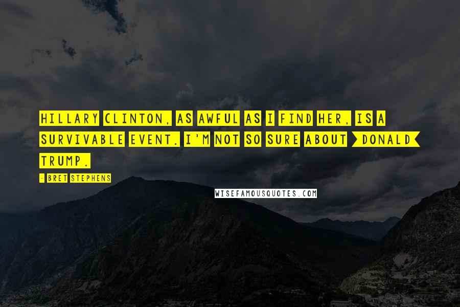 Bret Stephens Quotes: Hillary Clinton, as awful as I find her, is a survivable event. I'm not so sure about [Donald] Trump.