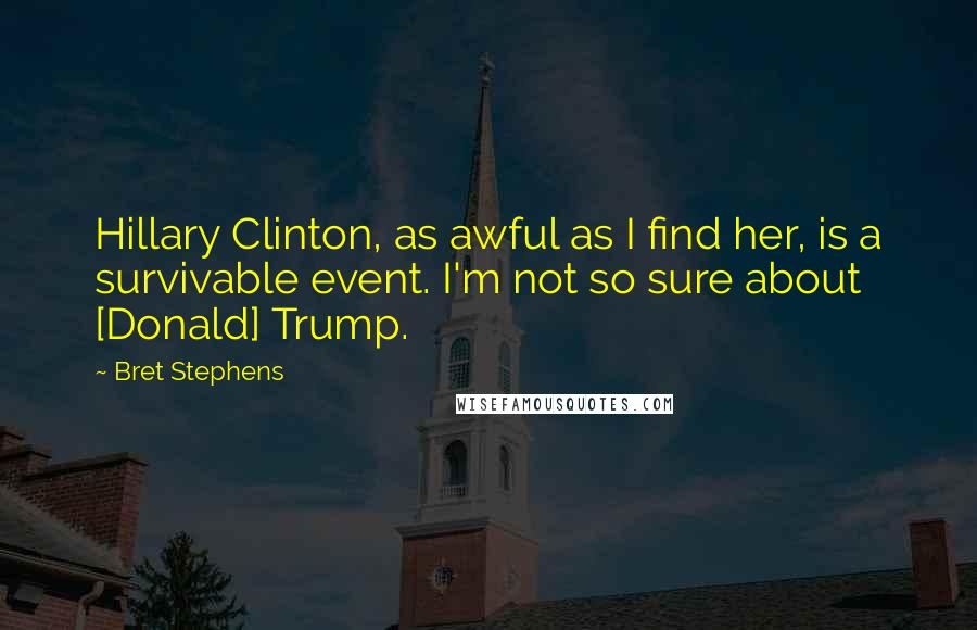 Bret Stephens Quotes: Hillary Clinton, as awful as I find her, is a survivable event. I'm not so sure about [Donald] Trump.