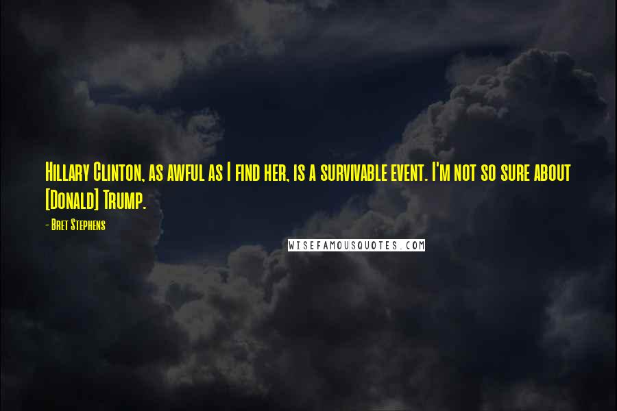 Bret Stephens Quotes: Hillary Clinton, as awful as I find her, is a survivable event. I'm not so sure about [Donald] Trump.