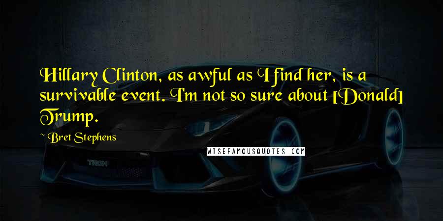 Bret Stephens Quotes: Hillary Clinton, as awful as I find her, is a survivable event. I'm not so sure about [Donald] Trump.