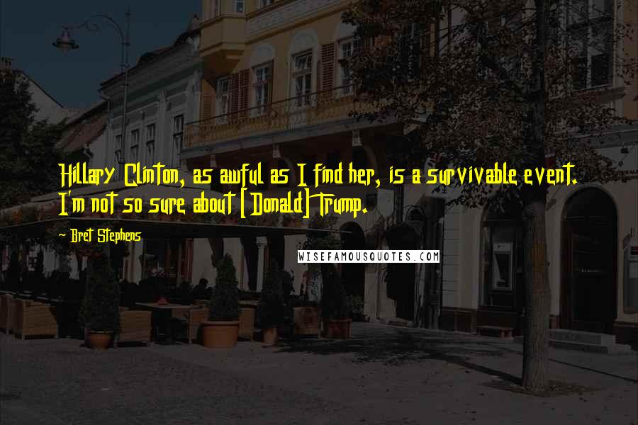 Bret Stephens Quotes: Hillary Clinton, as awful as I find her, is a survivable event. I'm not so sure about [Donald] Trump.