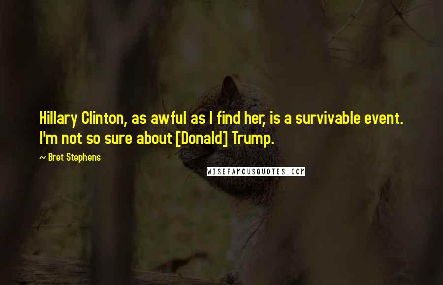 Bret Stephens Quotes: Hillary Clinton, as awful as I find her, is a survivable event. I'm not so sure about [Donald] Trump.