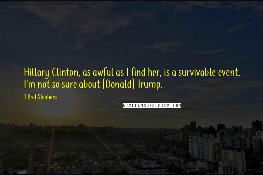 Bret Stephens Quotes: Hillary Clinton, as awful as I find her, is a survivable event. I'm not so sure about [Donald] Trump.