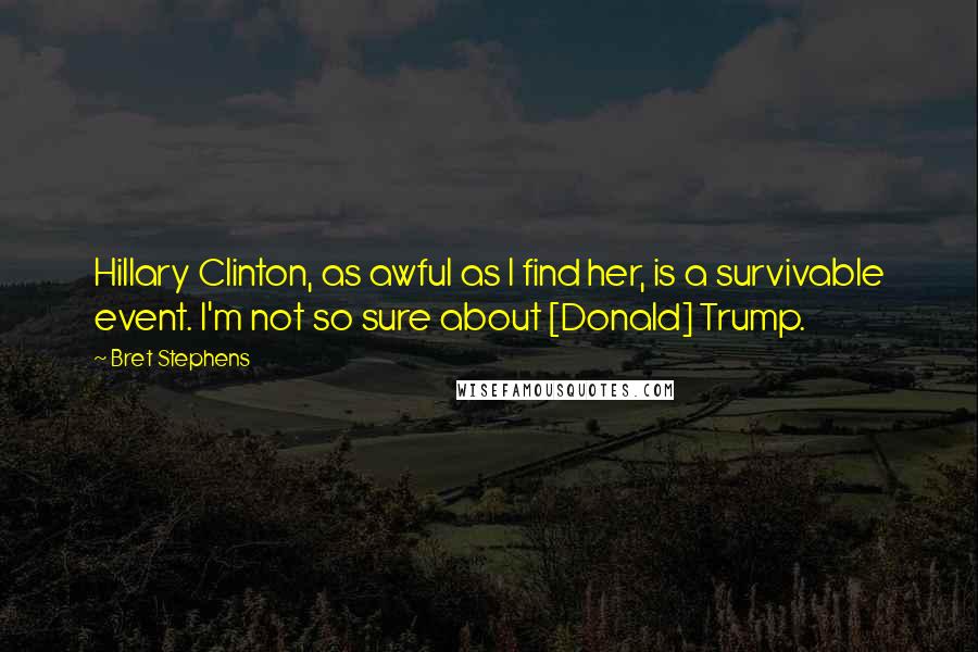 Bret Stephens Quotes: Hillary Clinton, as awful as I find her, is a survivable event. I'm not so sure about [Donald] Trump.