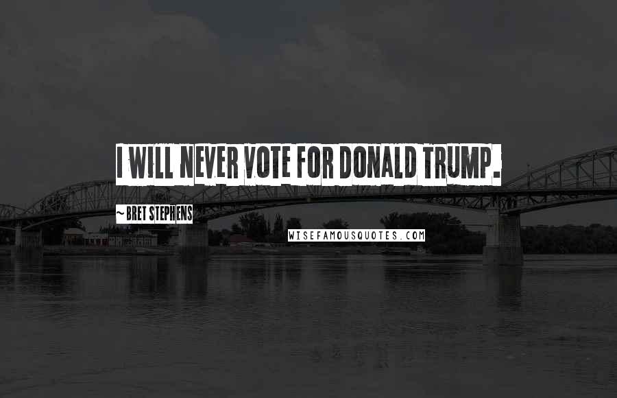 Bret Stephens Quotes: I will never vote for Donald Trump.