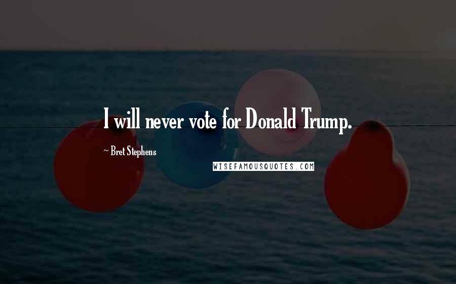 Bret Stephens Quotes: I will never vote for Donald Trump.