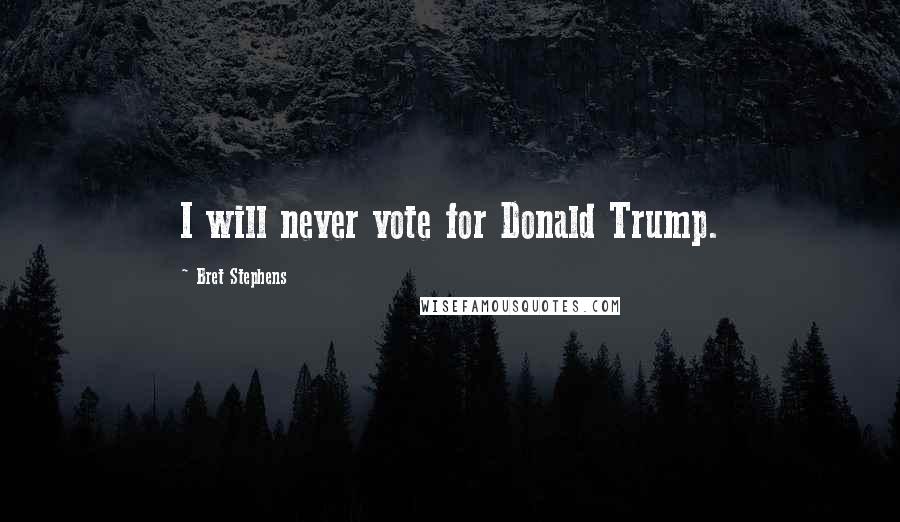 Bret Stephens Quotes: I will never vote for Donald Trump.
