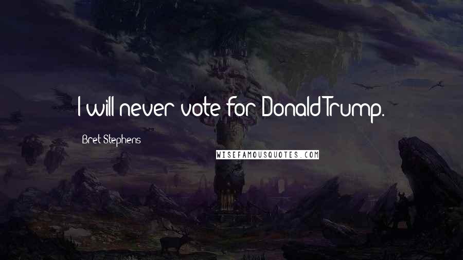 Bret Stephens Quotes: I will never vote for Donald Trump.