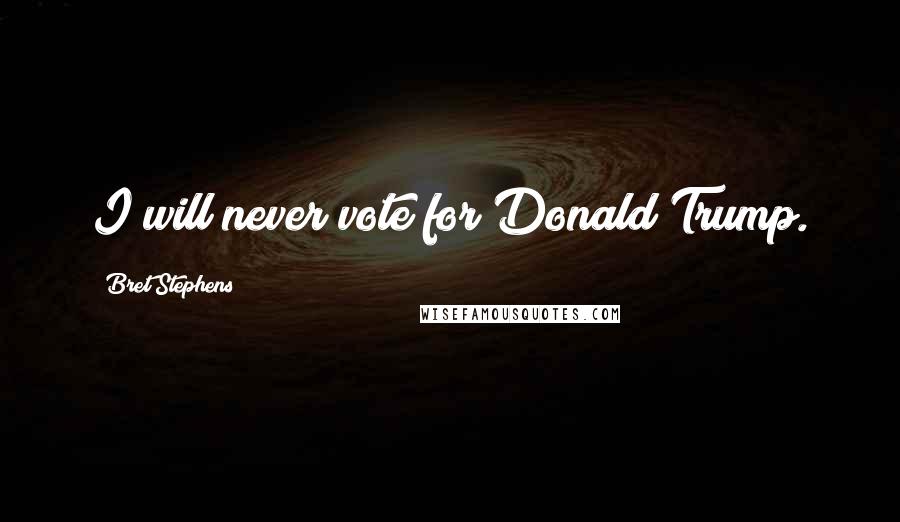 Bret Stephens Quotes: I will never vote for Donald Trump.