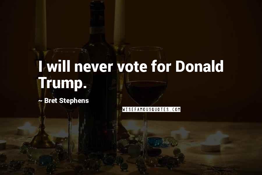 Bret Stephens Quotes: I will never vote for Donald Trump.