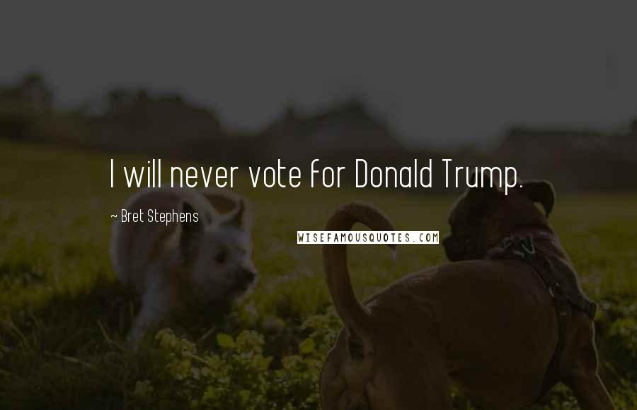 Bret Stephens Quotes: I will never vote for Donald Trump.