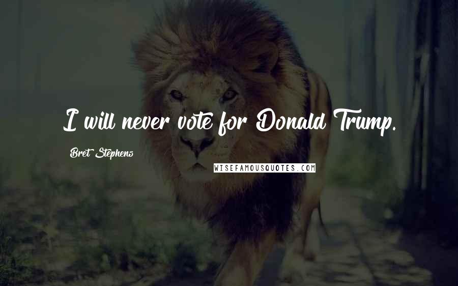 Bret Stephens Quotes: I will never vote for Donald Trump.