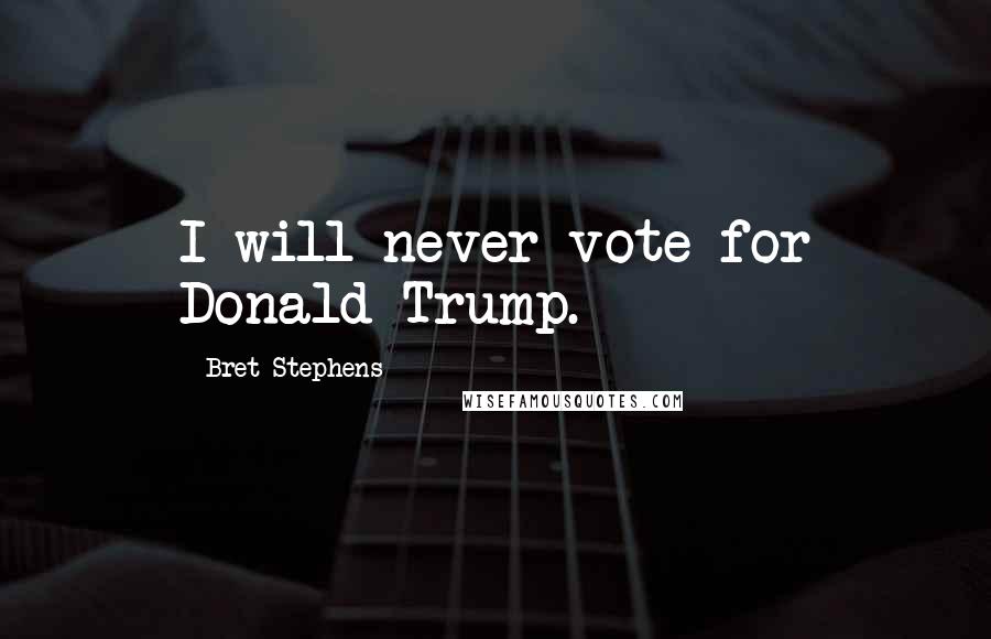 Bret Stephens Quotes: I will never vote for Donald Trump.