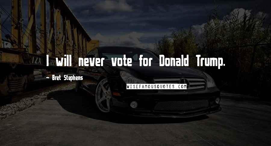Bret Stephens Quotes: I will never vote for Donald Trump.