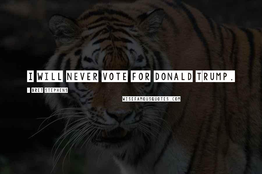 Bret Stephens Quotes: I will never vote for Donald Trump.