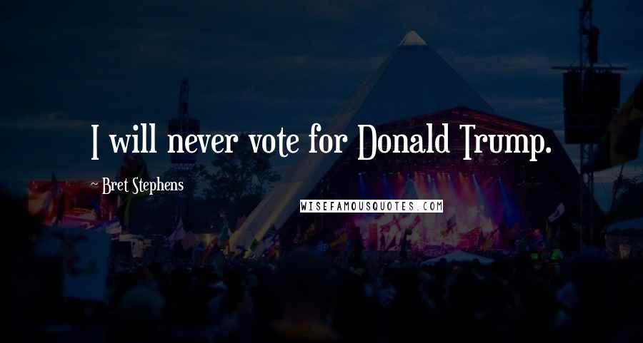 Bret Stephens Quotes: I will never vote for Donald Trump.