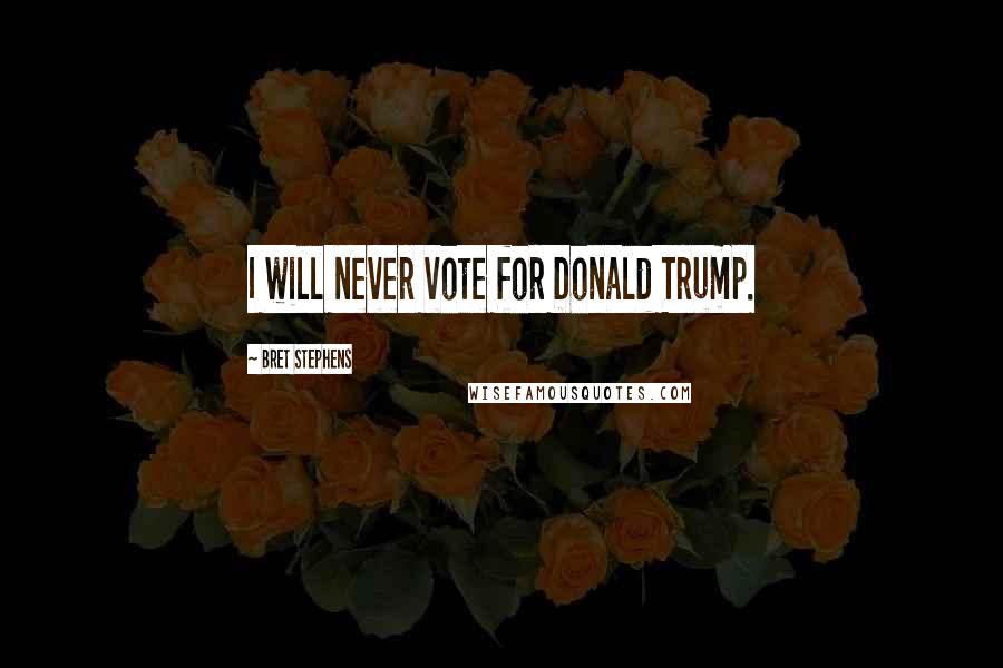Bret Stephens Quotes: I will never vote for Donald Trump.