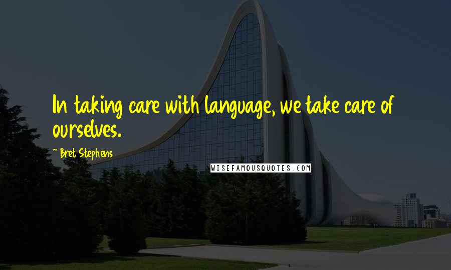 Bret Stephens Quotes: In taking care with language, we take care of ourselves.