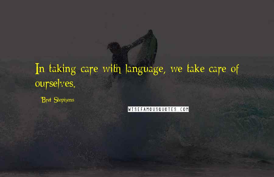 Bret Stephens Quotes: In taking care with language, we take care of ourselves.