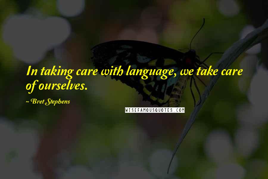 Bret Stephens Quotes: In taking care with language, we take care of ourselves.