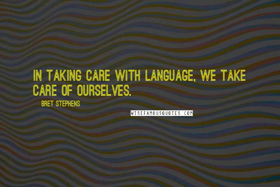 Bret Stephens Quotes: In taking care with language, we take care of ourselves.