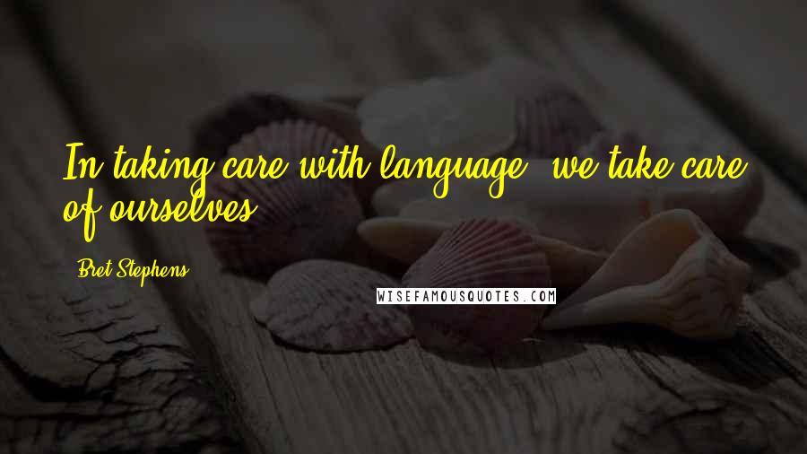 Bret Stephens Quotes: In taking care with language, we take care of ourselves.