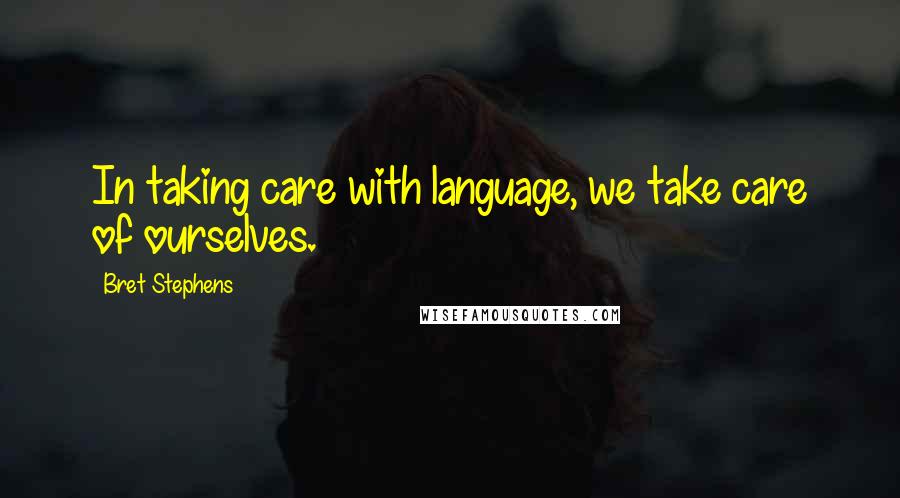 Bret Stephens Quotes: In taking care with language, we take care of ourselves.