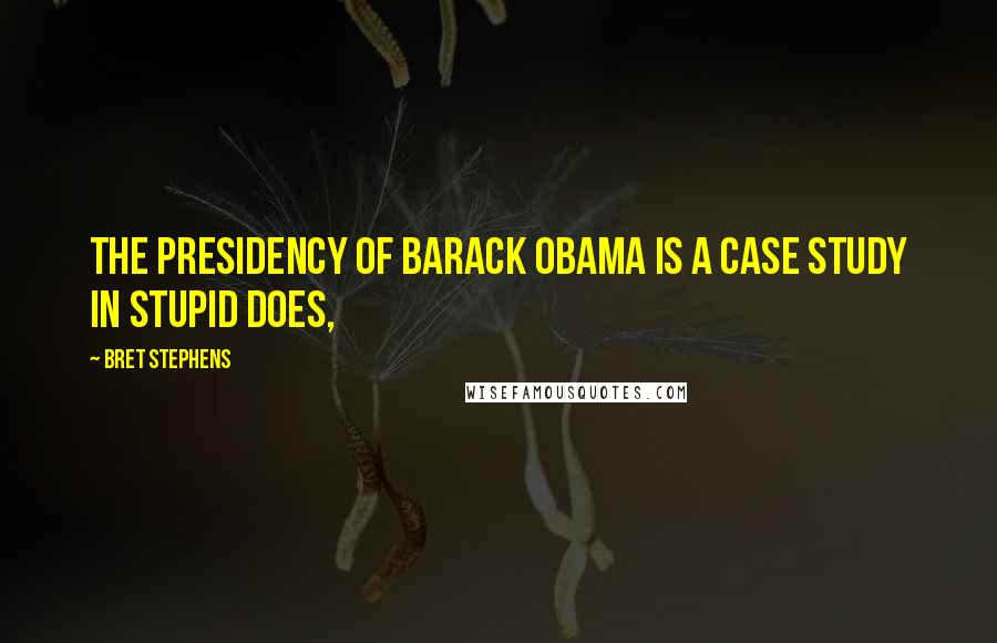 Bret Stephens Quotes: The presidency of Barack Obama is a case study in stupid does,