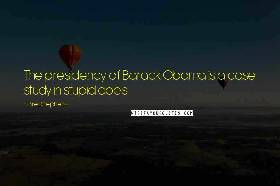 Bret Stephens Quotes: The presidency of Barack Obama is a case study in stupid does,