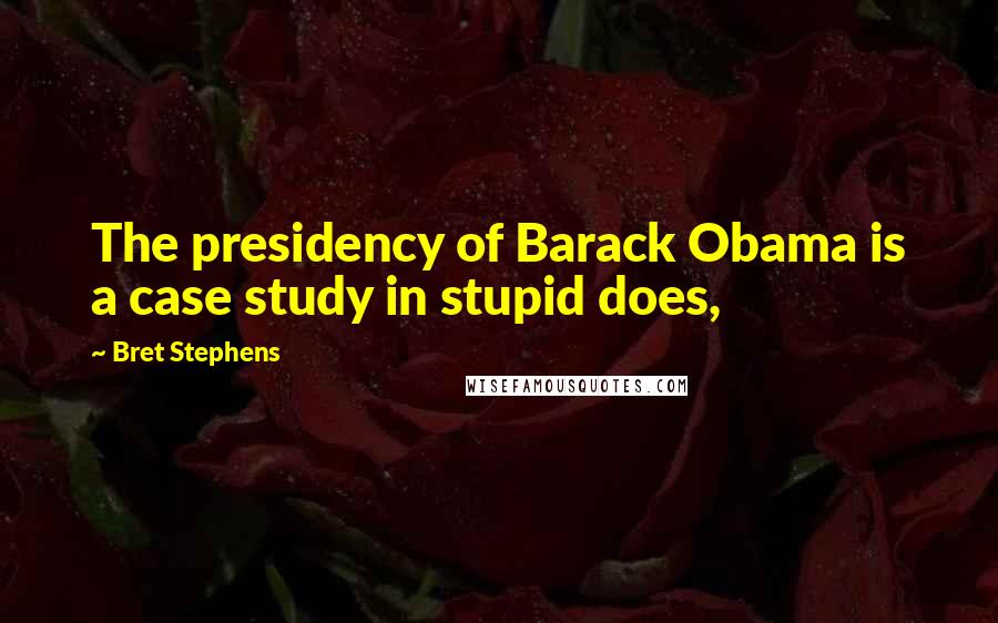 Bret Stephens Quotes: The presidency of Barack Obama is a case study in stupid does,