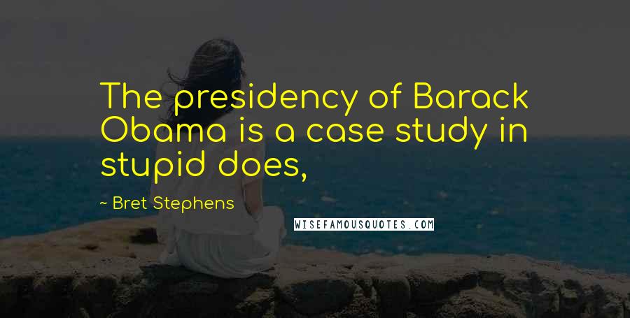 Bret Stephens Quotes: The presidency of Barack Obama is a case study in stupid does,