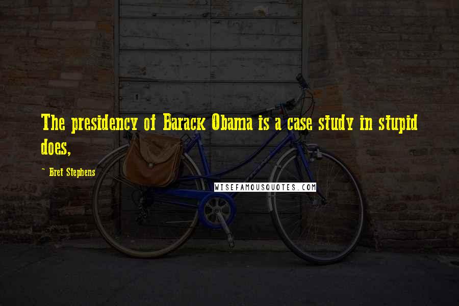 Bret Stephens Quotes: The presidency of Barack Obama is a case study in stupid does,