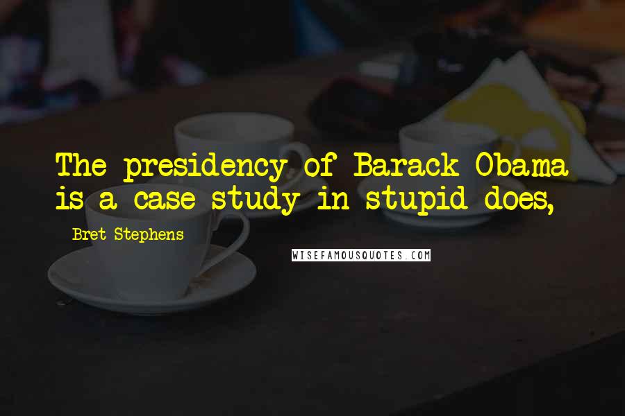 Bret Stephens Quotes: The presidency of Barack Obama is a case study in stupid does,