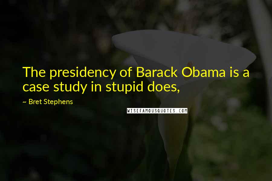 Bret Stephens Quotes: The presidency of Barack Obama is a case study in stupid does,