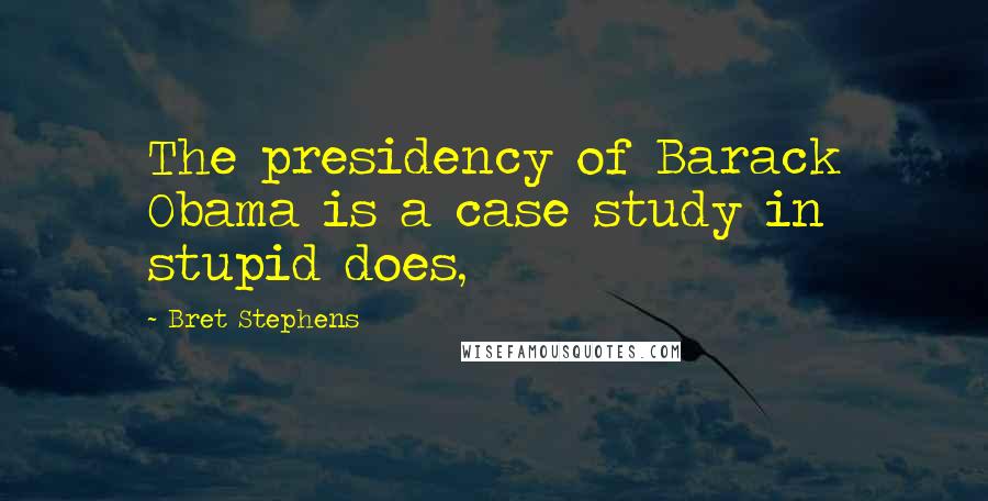 Bret Stephens Quotes: The presidency of Barack Obama is a case study in stupid does,
