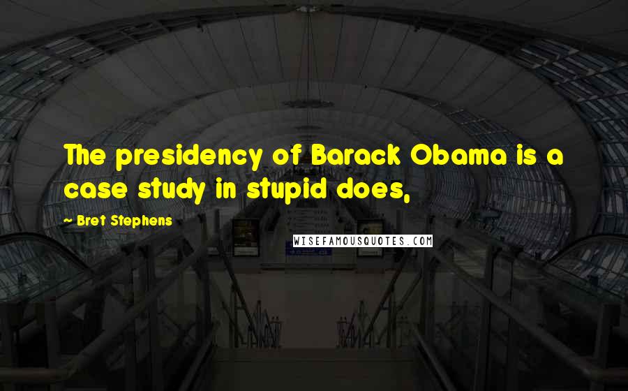 Bret Stephens Quotes: The presidency of Barack Obama is a case study in stupid does,
