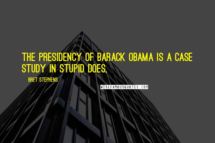Bret Stephens Quotes: The presidency of Barack Obama is a case study in stupid does,
