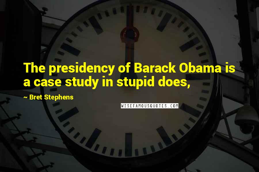 Bret Stephens Quotes: The presidency of Barack Obama is a case study in stupid does,